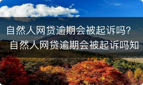 自然人网贷逾期会被起诉吗？ 自然人网贷逾期会被起诉吗知乎