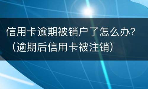 信用卡逾期被销户了怎么办？（逾期后信用卡被注销）