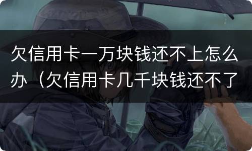 欠信用卡一万块钱还不上怎么办（欠信用卡几千块钱还不了怎么处理）