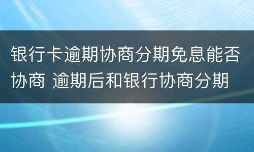 银行卡逾期协商分期免息能否协商 逾期后和银行协商分期