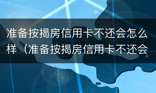准备按揭房信用卡不还会怎么样（准备按揭房信用卡不还会怎么样吗）