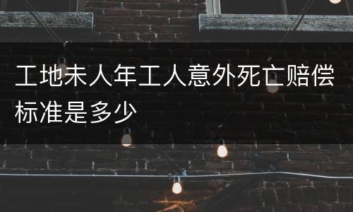工地未人年工人意外死亡赔偿标准是多少