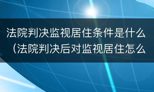法院判决监视居住条件是什么（法院判决后对监视居住怎么执行）