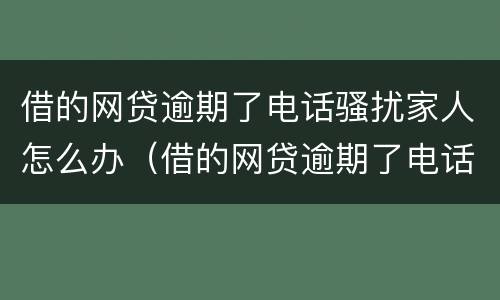 借的网贷逾期了电话骚扰家人怎么办（借的网贷逾期了电话骚扰家人怎么办呢）