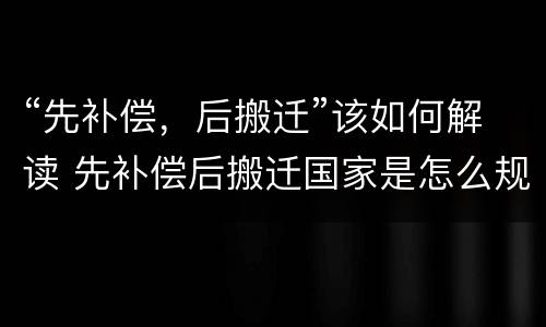 “先补偿，后搬迁”该如何解读 先补偿后搬迁国家是怎么规定的