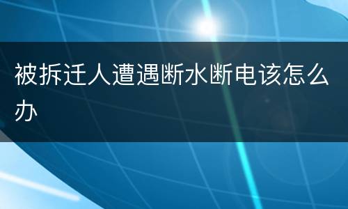 被拆迁人遭遇断水断电该怎么办