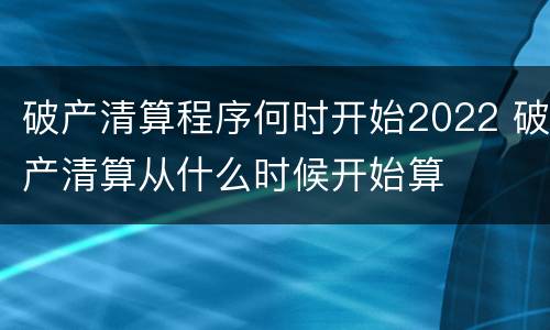 破产清算程序何时开始2022 破产清算从什么时候开始算