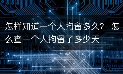 怎样知道一个人拘留多久？ 怎么查一个人拘留了多少天