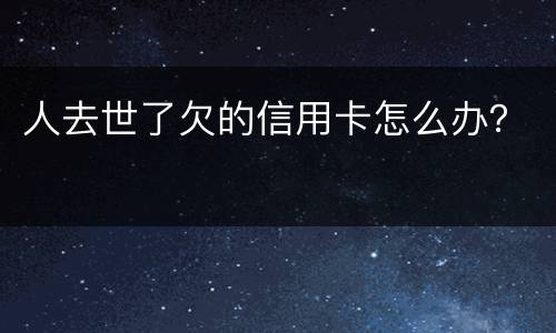 人去世了欠的信用卡怎么办？