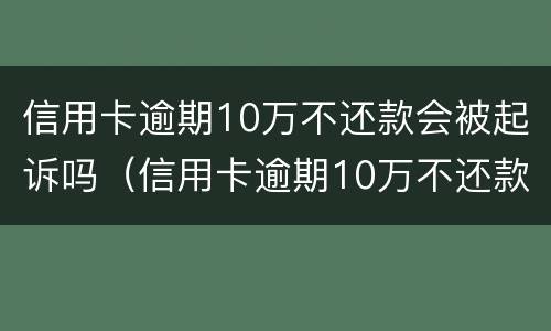 信用卡逾期10万不还款会被起诉吗（信用卡逾期10万不还款会被起诉吗知乎）