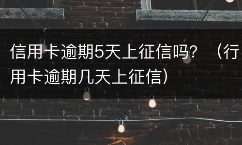 信用卡逾期5天上征信吗？（行用卡逾期几天上征信）