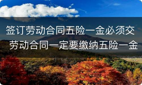 签订劳动合同五险一金必须交 劳动合同一定要缴纳五险一金