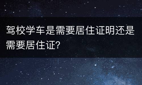 驾校学车是需要居住证明还是需要居住证？