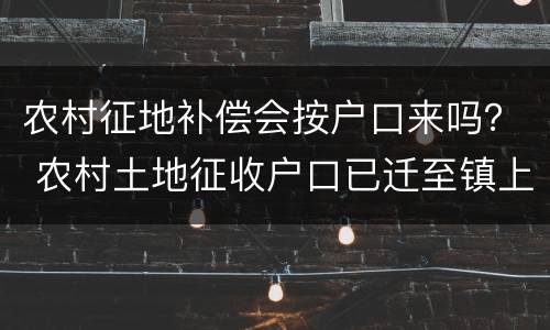 农村征地补偿会按户口来吗？ 农村土地征收户口已迁至镇上有补偿吗