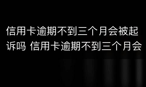 信用卡逾期不到三个月会被起诉吗 信用卡逾期不到三个月会被起诉吗怎么办