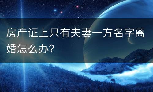 房产证上只有夫妻一方名字离婚怎么办？
