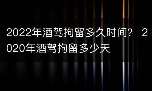 2022年酒驾拘留多久时间？ 2020年酒驾拘留多少天