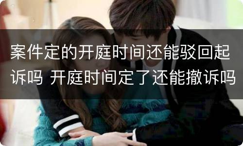 案件定的开庭时间还能驳回起诉吗 开庭时间定了还能撤诉吗
