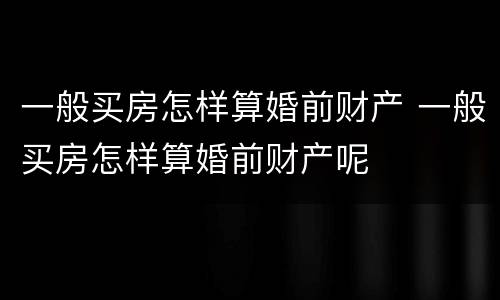 一般买房怎样算婚前财产 一般买房怎样算婚前财产呢