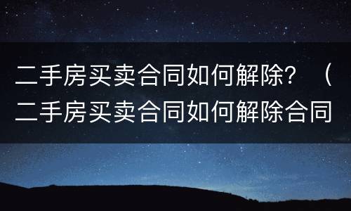 二手房买卖合同如何解除？（二手房买卖合同如何解除合同）