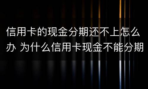 信用卡的现金分期还不上怎么办 为什么信用卡现金不能分期