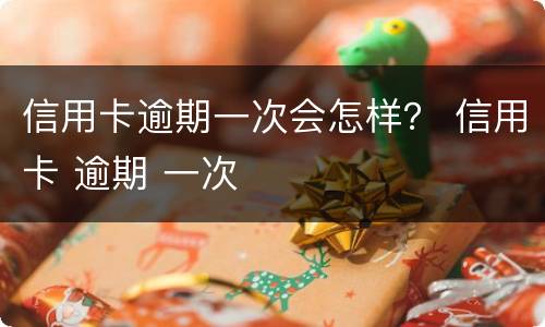 信用卡逾期一次会怎样？ 信用卡 逾期 一次