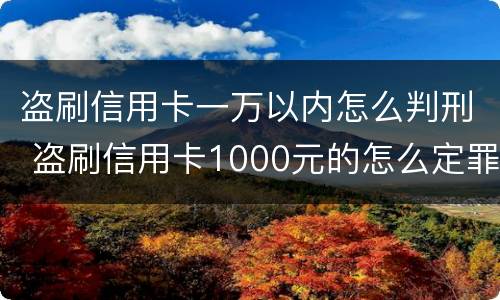 盗刷信用卡一万以内怎么判刑 盗刷信用卡1000元的怎么定罪