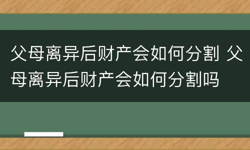 父母离异后财产会如何分割 父母离异后财产会如何分割吗
