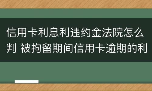 信用卡利息利违约金法院怎么判 被拘留期间信用卡逾期的利息违约金