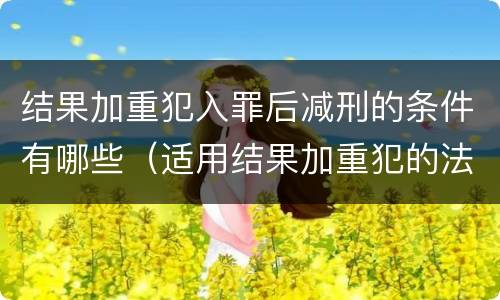 结果加重犯入罪后减刑的条件有哪些（适用结果加重犯的法定刑）