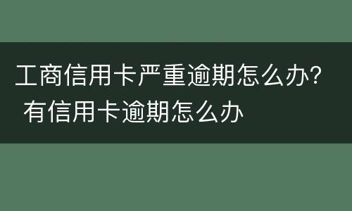 工商信用卡严重逾期怎么办？ 有信用卡逾期怎么办