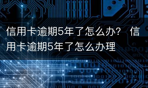 信用卡逾期5年了怎么办？ 信用卡逾期5年了怎么办理
