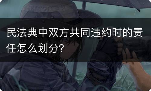 民法典中双方共同违约时的责任怎么划分？