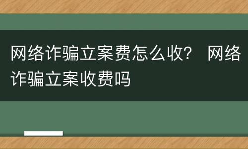 网络诈骗立案费怎么收？ 网络诈骗立案收费吗