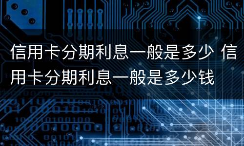 信用卡分期利息一般是多少 信用卡分期利息一般是多少钱