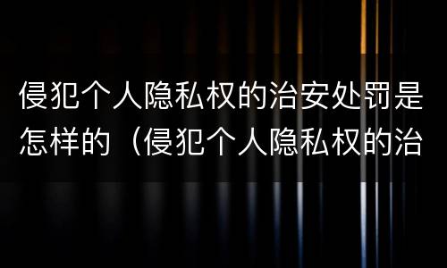 侵犯个人隐私权的治安处罚是怎样的（侵犯个人隐私权的治安处罚是怎样的法律）