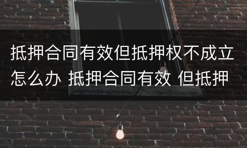 抵押合同有效但抵押权不成立怎么办 抵押合同有效 但抵押权不成立