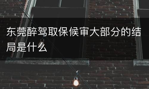 东莞醉驾取保候审大部分的结局是什么