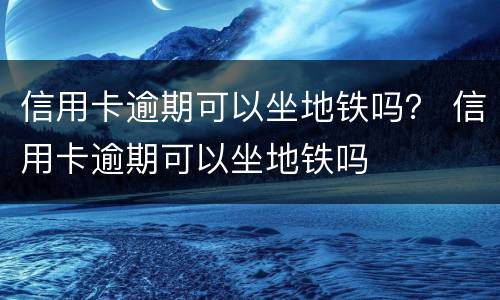 信用卡逾期可以坐地铁吗？ 信用卡逾期可以坐地铁吗