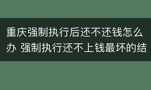 重庆强制执行后还不还钱怎么办 强制执行还不上钱最坏的结果是什么