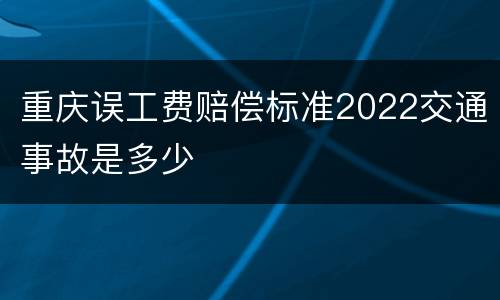 重庆误工费赔偿标准2022交通事故是多少