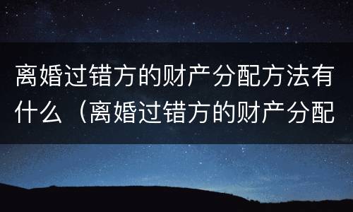 离婚过错方的财产分配方法有什么（离婚过错方的财产分配方法有什么法律规定）