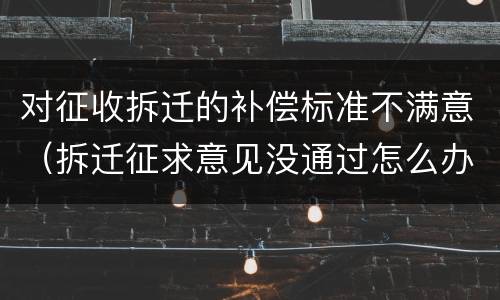 对征收拆迁的补偿标准不满意（拆迁征求意见没通过怎么办）