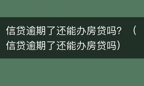 信贷逾期了还能办房贷吗？（信贷逾期了还能办房贷吗）