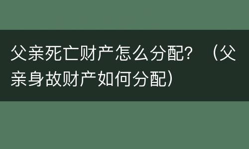 父亲死亡财产怎么分配？（父亲身故财产如何分配）