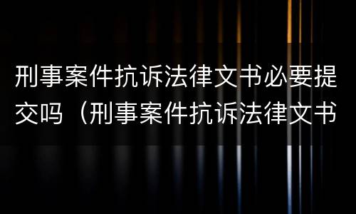 刑事案件抗诉法律文书必要提交吗（刑事案件抗诉法律文书必要提交吗知乎）