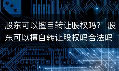 股东可以擅自转让股权吗？ 股东可以擅自转让股权吗合法吗