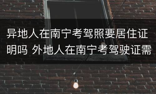 异地人在南宁考驾照要居住证明吗 外地人在南宁考驾驶证需要什么证件