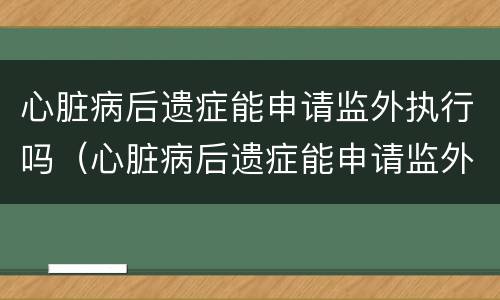 心脏病后遗症能申请监外执行吗（心脏病后遗症能申请监外执行吗）
