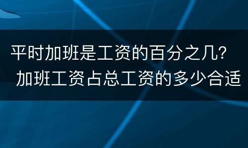 平时加班是工资的百分之几？ 加班工资占总工资的多少合适
